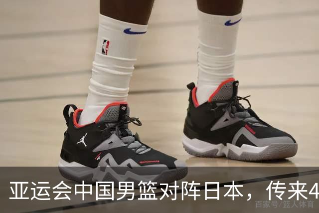 亚运会中国男篮对阵日本，传来4好消息和2坏消息，男篮赢球有戏
